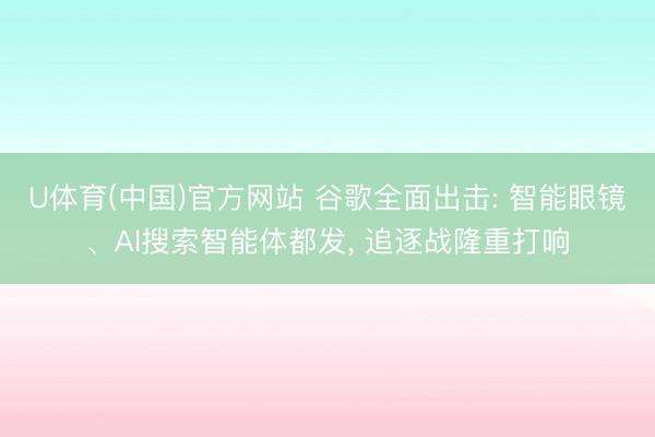 U体育(中国)官方网站 谷歌全面出击: 智能眼镜、AI搜索智能体都发， 追逐战隆重打响