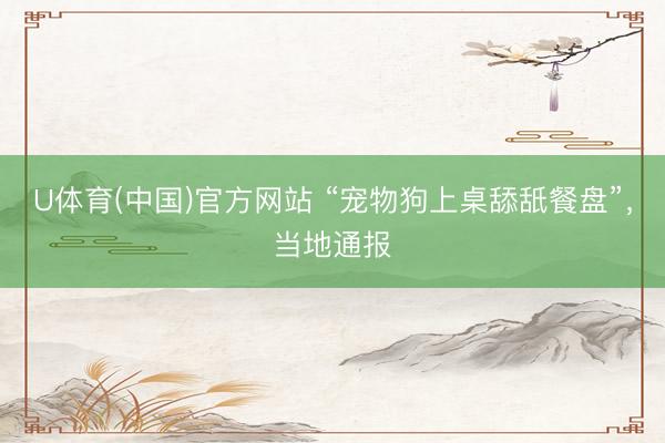 U体育(中国)官方网站 “宠物狗上桌舔舐餐盘”,当地通报