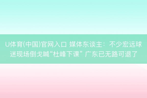 U体育(中国)官网入口 媒体东谈主：不少宏远球迷现场倒戈喊“杜峰下课” 广东已无路可退了