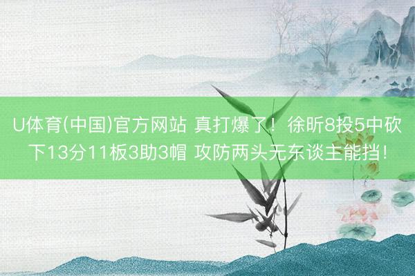U体育(中国)官方网站 真打爆了！徐昕8投5中砍下13分11板3助3帽 攻防两头无东谈主能挡！