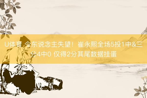 U体育 令东说念主失望！崔永熙全场5投1中&三分4中0 仅得2分其尾数据挂蛋