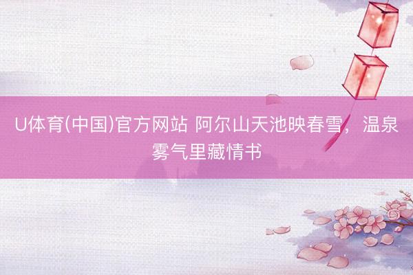 U体育(中国)官方网站 阿尔山天池映春雪，温泉雾气里藏情书
