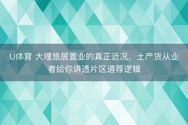 U体育 大理旅居置业的真正近况，土产货从业者给你讲透片区遴荐逻辑