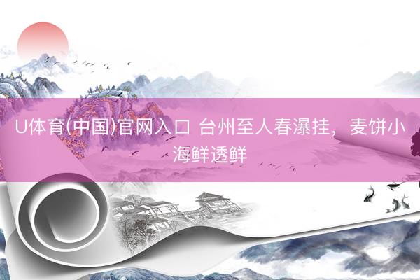 U体育(中国)官网入口 台州至人春瀑挂，麦饼小海鲜透鲜