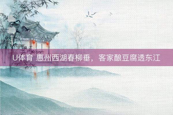 U体育 惠州西湖春柳垂，客家酿豆腐透东江