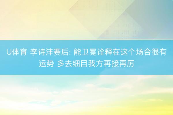 U体育 李诗沣赛后: 能卫冕诠释在这个场合很有运势 多去细目我方再接再厉