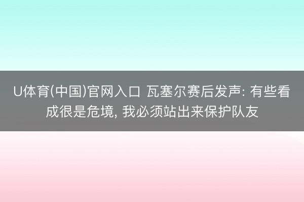 U体育(中国)官网入口 瓦塞尔赛后发声: 有些看成很是危境， 我必须站出来保护队友