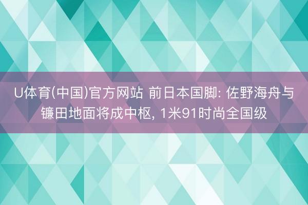 U体育(中国)官方网站 前日本国脚: 佐野海舟与镰田地面将成中枢， 1米91时尚全国级