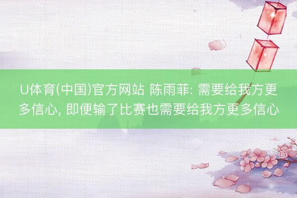 U体育(中国)官方网站 陈雨菲: 需要给我方更多信心， 即便输了比赛也需要给我方更多信心