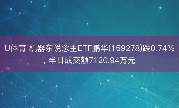 U体育 机器东说念主ETF鹏华(159278)跌0.74%, 半日成交额7120.94万元