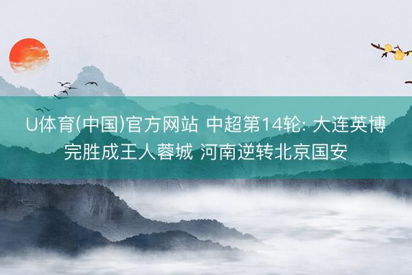 U体育(中国)官方网站 中超第14轮: 大连英博完胜成王人蓉城 河南逆转北京国安
