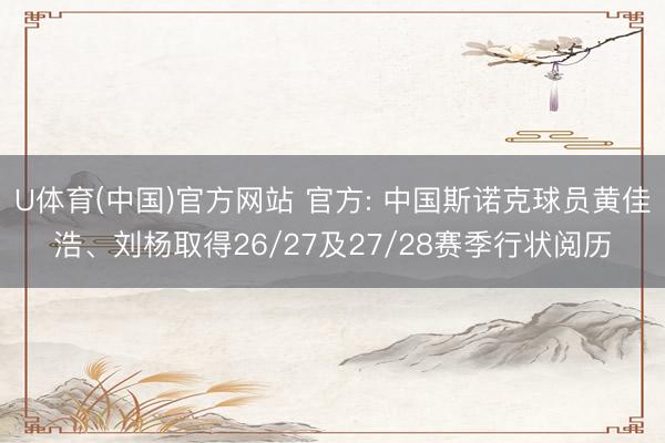 U体育(中国)官方网站 官方: 中国斯诺克球员黄佳浩、刘杨取得26/27及27/28赛季行状阅历