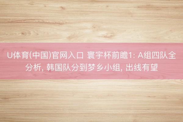 U体育(中国)官网入口 寰宇杯前瞻1: A组四队全分析， 韩国队分到梦乡小组， 出线有望