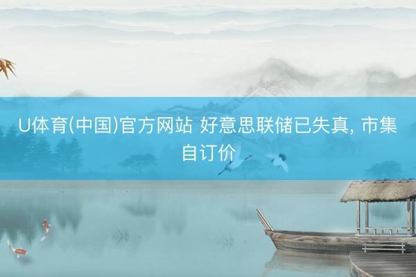 U体育(中国)官方网站 好意思联储已失真， 市集自订价