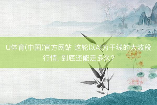 U体育(中国)官方网站 这轮以AI为干线的大波段行情， 到底还能走多久?