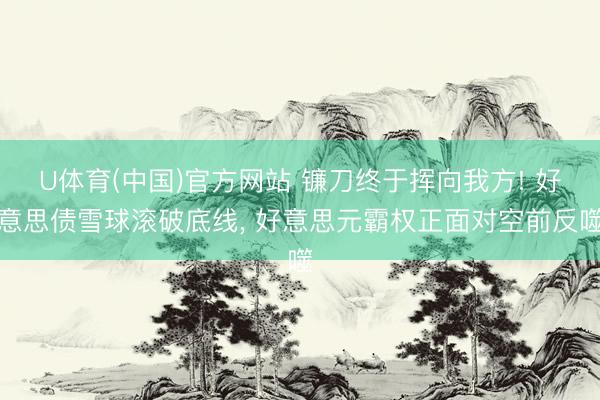 U体育(中国)官方网站 镰刀终于挥向我方! 好意思债雪球滚破底线, 好意思元霸权正面对空前反噬