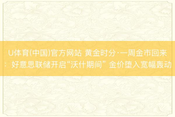 U体育(中国)官方网站 黄金时分·一周金市回来:好意思联储开启“沃什期间” 金价堕入宽幅轰动