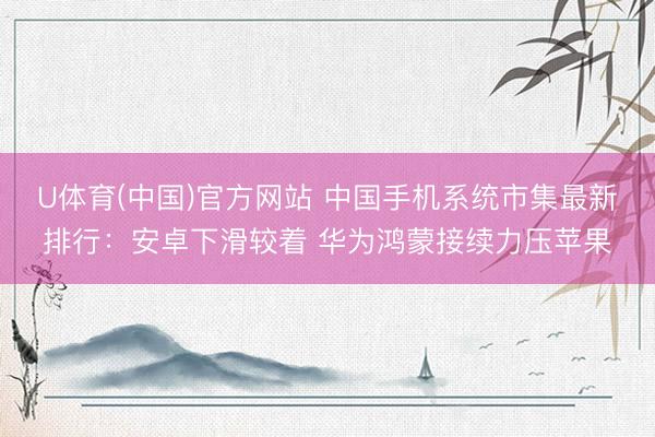 U体育(中国)官方网站 中国手机系统市集最新排行：安卓下滑较着 华为鸿蒙接续力压苹果