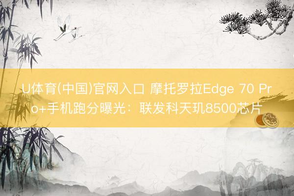 U体育(中国)官网入口 摩托罗拉Edge 70 Pro+手机跑分曝光:联发科天玑8500芯片