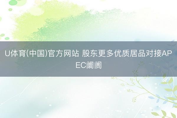 U体育(中国)官方网站 股东更多优质居品对接APEC阛阓