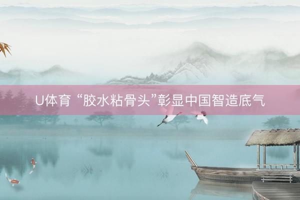 U体育 “胶水粘骨头”彰显中国智造底气