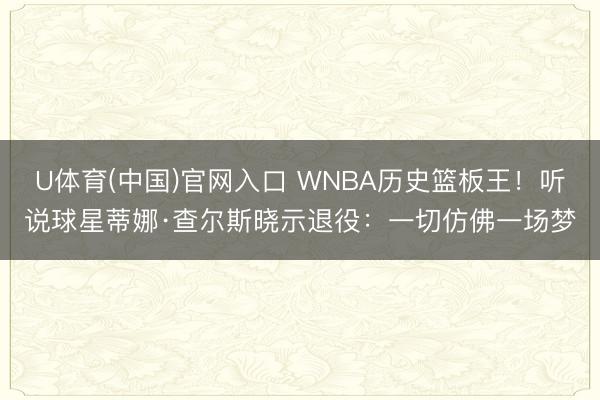 U体育(中国)官网入口 WNBA历史篮板王！听说球星蒂娜·查尔斯晓示退役：一切仿佛一场梦