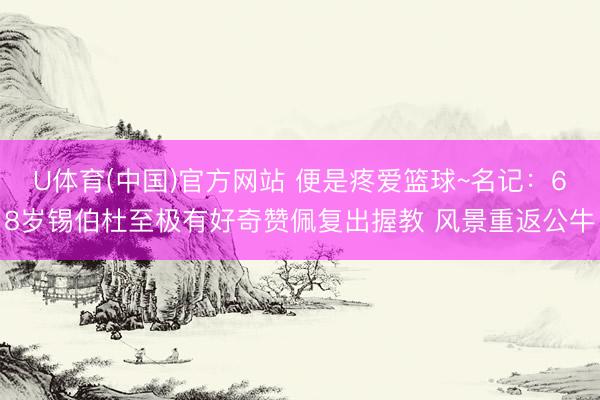 U体育(中国)官方网站 便是疼爱篮球~名记：68岁锡伯杜至极有好奇赞佩复出握教 风景重返公牛