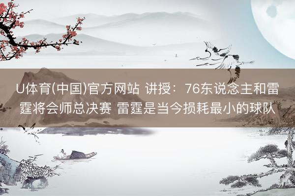 U体育(中国)官方网站 讲授:76东说念主和雷霆将会师总决赛 雷霆是当今损耗最小的球队