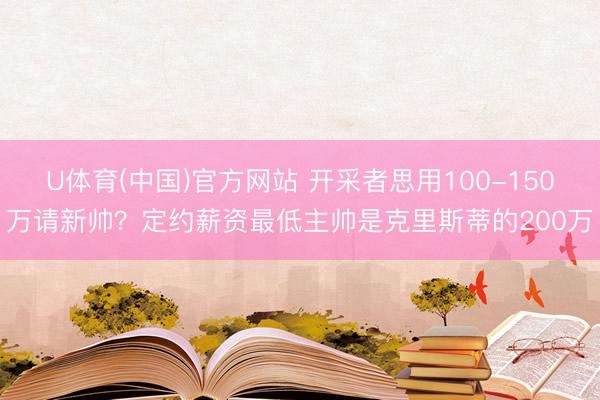 U体育(中国)官方网站 开采者思用100-150万请新帅？定约薪资最低主帅是克里斯蒂的200万