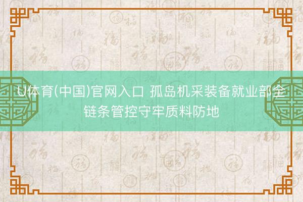U体育(中国)官网入口 孤岛机采装备就业部全链条管控守牢质料防地