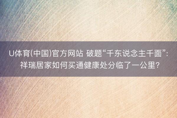 U体育(中国)官方网站 破题“千东说念主千面”: 祥瑞居家如何买通健康处分临了一公里?