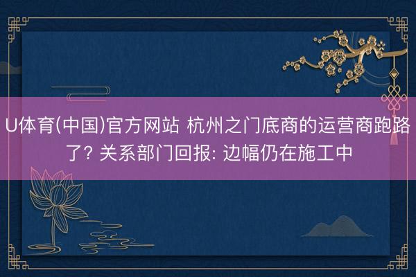 U体育(中国)官方网站 杭州之门底商的运营商跑路了? 关系部门回报: 边幅仍在施工中