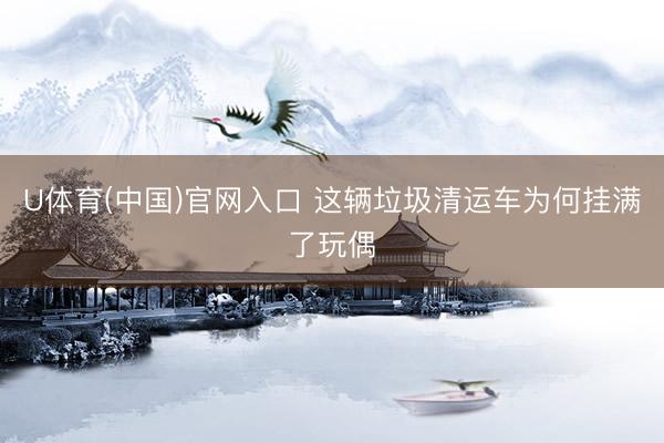 U体育(中国)官网入口 这辆垃圾清运车为何挂满了玩偶
