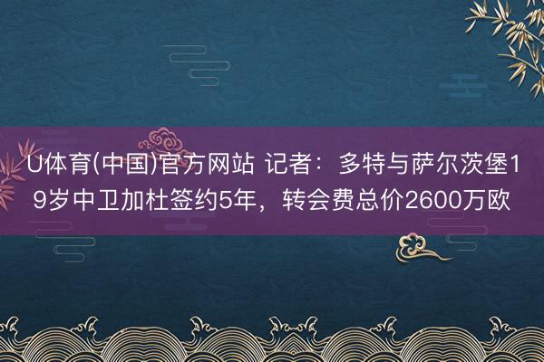 U体育(中国)官方网站 记者：多特与萨尔茨堡19岁中卫加杜签约5年，转会费总价2600万欧