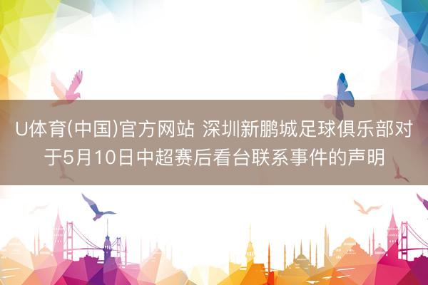U体育(中国)官方网站 深圳新鹏城足球俱乐部对于5月10日中超赛后看台联系事件的声明