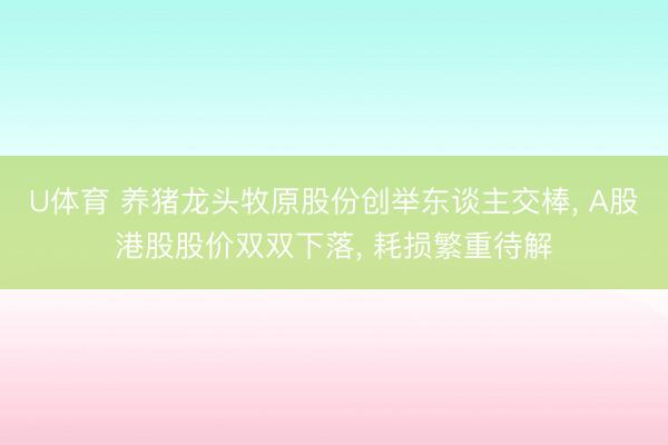 U体育 养猪龙头牧原股份创举东谈主交棒， A股港股股价双双下落， 耗损繁重待解