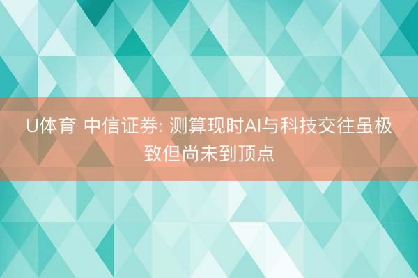 U体育 中信证券: 测算现时AI与科技交往虽极致但尚未到顶点