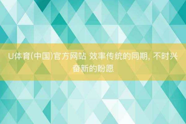 U体育(中国)官方网站 效率传统的同期， 不时兴奋新的盼愿