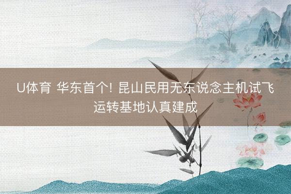 U体育 华东首个! 昆山民用无东说念主机试飞运转基地认真建成