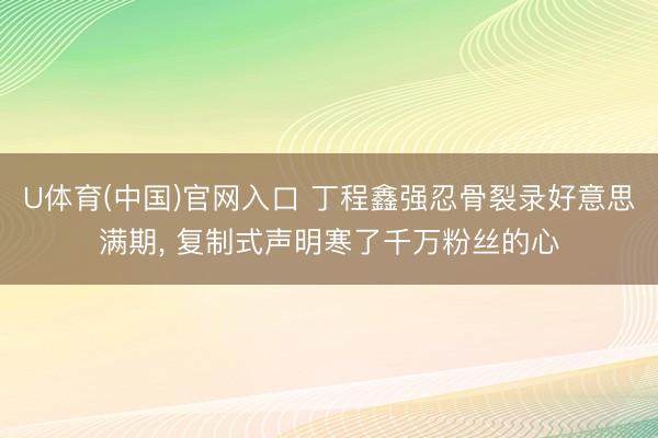 U体育(中国)官网入口 丁程鑫强忍骨裂录好意思满期， 复制式声明寒了千万粉丝的心