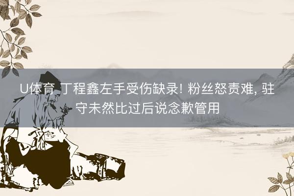 U体育 丁程鑫左手受伤缺录! 粉丝怒责难， 驻守未然比过后说念歉管用