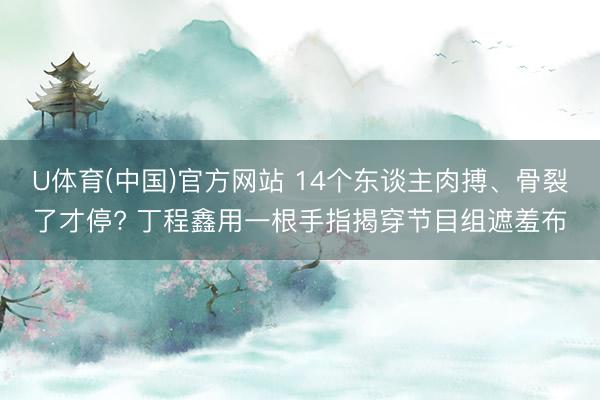 U体育(中国)官方网站 14个东谈主肉搏、骨裂了才停? 丁程鑫用一根手指揭穿节目组遮羞布