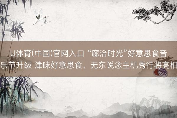 U体育(中国)官网入口 “廊洽时光”好意思食音乐节升级 津味好意思食、无东说念主机秀行将亮相
