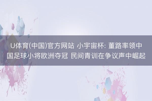 U体育(中国)官方网站 小宇宙杯: 董路率领中国足球小将欧洲夺冠 民间青训在争议声中崛起