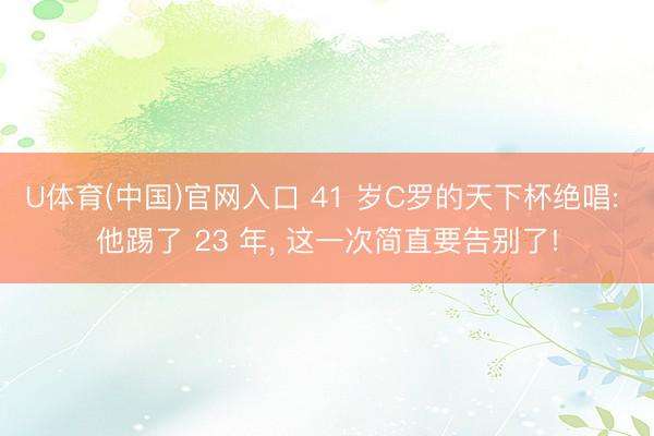 U体育(中国)官网入口 41 岁C罗的天下杯绝唱: 他踢了 23 年， 这一次简直要告别了!