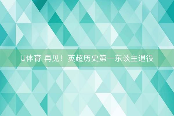 U体育 再见！英超历史第一东谈主退役