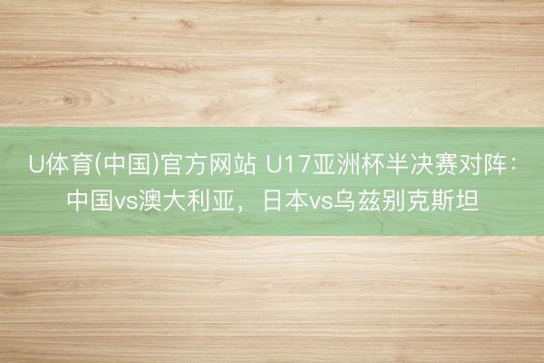 U体育(中国)官方网站 U17亚洲杯半决赛对阵:中国vs澳大利亚,日本vs乌兹别克斯坦