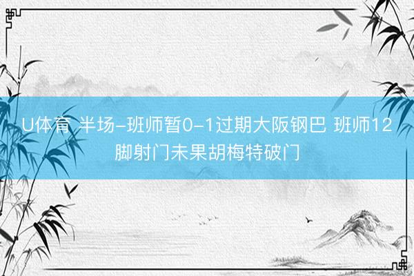 U体育 半场-班师暂0-1过期大阪钢巴 班师12脚射门未果胡梅特破门