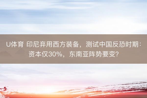 U体育 印尼弃用西方装备，测试中国反恐时期：资本仅30%，东