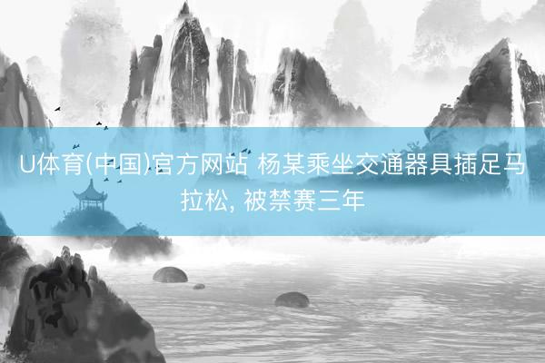 U体育(中国)官方网站 杨某乘坐交通器具插足马拉松， 被禁赛三年